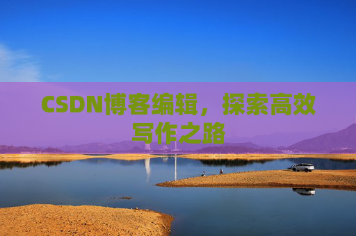 CSDN博客编辑，探索高效写作之路