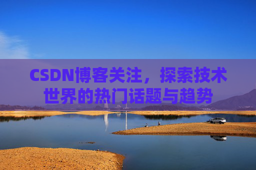 CSDN博客关注，探索技术世界的热门话题与趋势