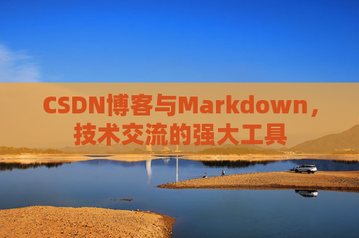 CSDN博客与Markdown，技术交流的强大工具